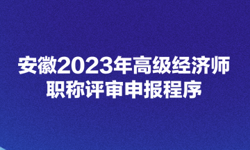 安徽2023年高級(jí)經(jīng)濟(jì)師職稱評(píng)審申報(bào)程序