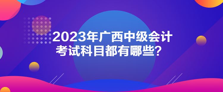 2023年廣西中級會計考試科目都有哪些？