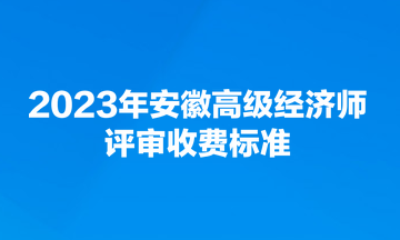 2023年安徽高級經(jīng)濟師評審收費標準