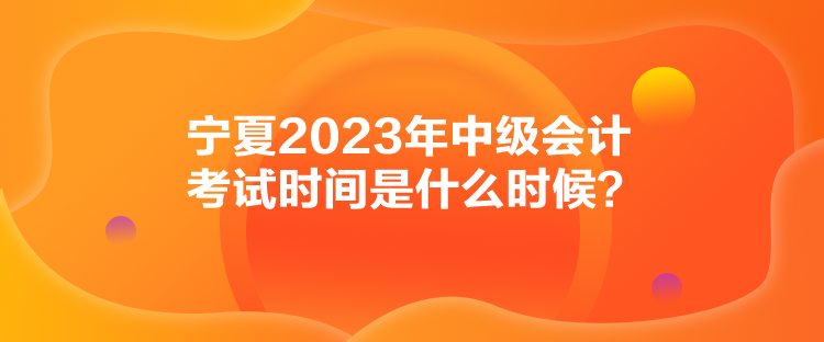 寧夏2023年中級會計(jì)考試時間是什么時候？