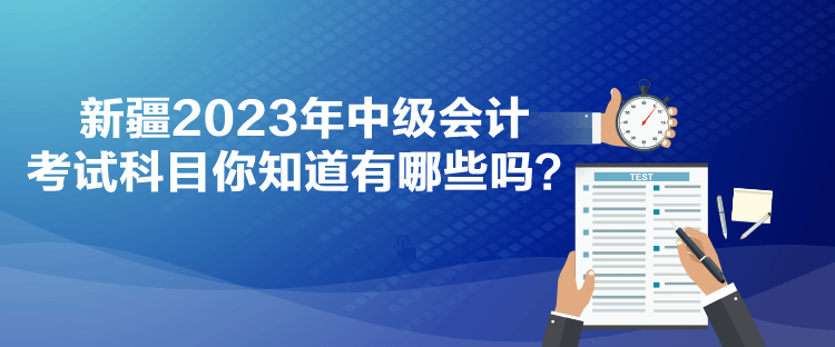 新疆2023年中級(jí)會(huì)計(jì)考試科目你知道有哪些嗎？