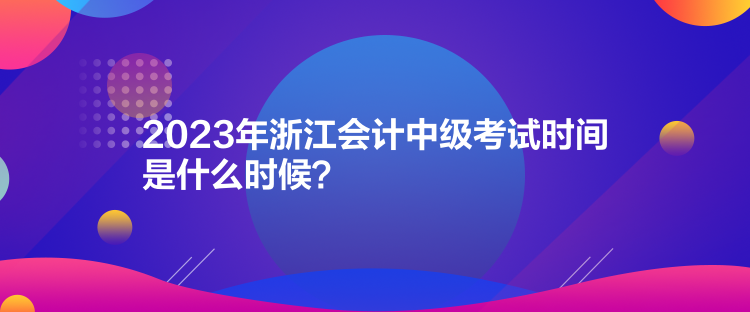 2023年浙江會計中級考試時間是什么時候？