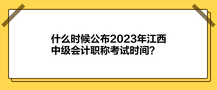 什么時候公布2023年江西中級會計職稱考試時間？