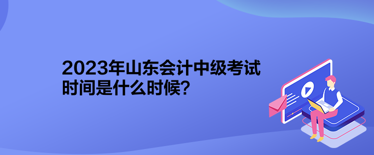 2023年山東會(huì)計(jì)中級(jí)考試時(shí)間是什么時(shí)候？