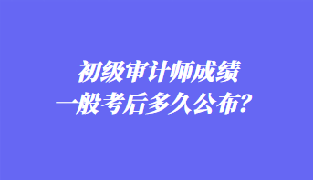 初級審計師成績一般考后多久公布？