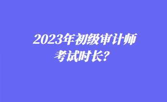 2023年初級審計師考試時長？