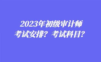 2023年初級(jí)審計(jì)師考試安排？考試科目？