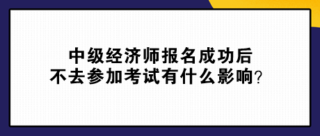 中級經(jīng)濟(jì)師報名成功后不去參加考試有什么影響？