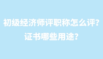 初級經(jīng)濟(jì)師評職稱怎么評？證書哪些用途？