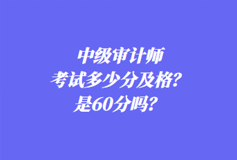 中級(jí)審計(jì)師考試多少分及格？是60分嗎？