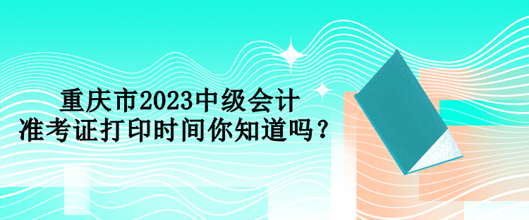 重慶市2023中級會計準考證打印時間你知道嗎？