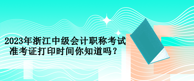 2023年浙江中級(jí)會(huì)計(jì)職稱(chēng)考試準(zhǔn)考證打印時(shí)間你知道嗎？