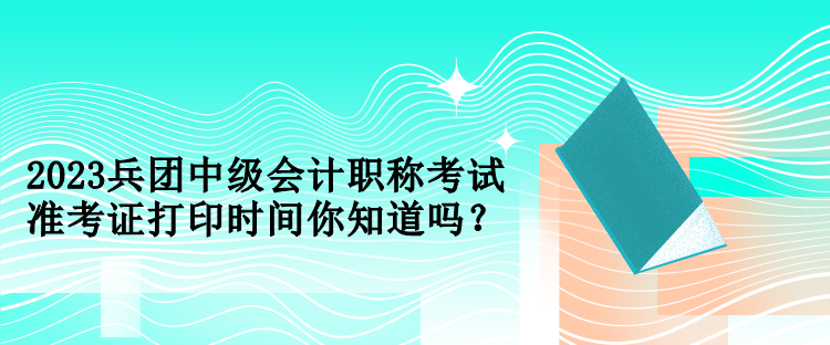 2023兵團(tuán)中級會計職稱考試準(zhǔn)考證打印時間你知道嗎？