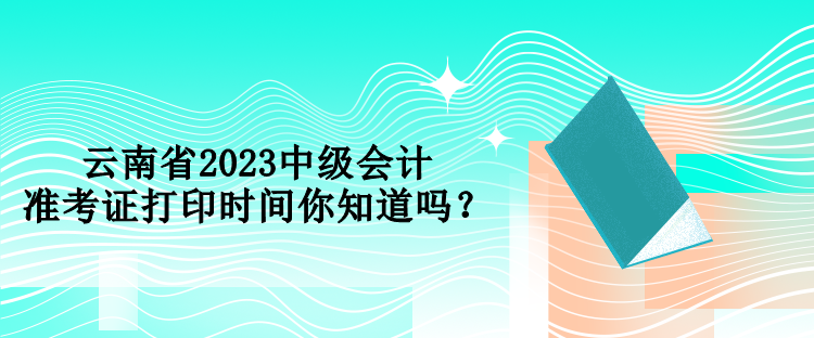 云南省2023中級會計準考證打印時間你知道嗎？