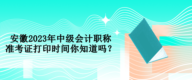 安徽2023年中級(jí)會(huì)計(jì)職稱準(zhǔn)考證打印時(shí)間你知道嗎？