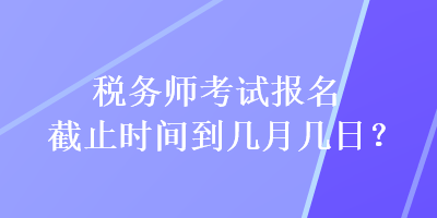 稅務(wù)師考試報(bào)名截止時(shí)間到幾月幾日？