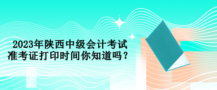 2023年陜西中級會計考試準(zhǔn)考證打印時間你知道嗎？