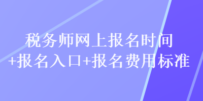 稅務(wù)師網(wǎng)上報名時間+報名入口+報名費用標(biāo)準(zhǔn)