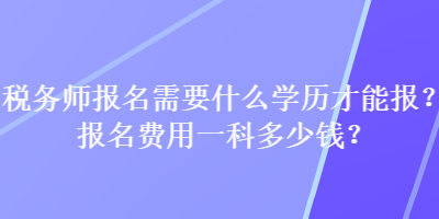 稅務(wù)師報(bào)名需要什么學(xué)歷才能報(bào)？報(bào)名費(fèi)用一科多少錢？