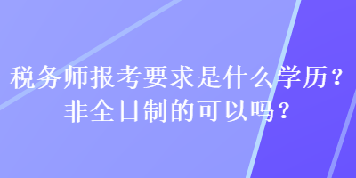 稅務(wù)師報(bào)考要求是什么學(xué)歷？非全日制的可以嗎？