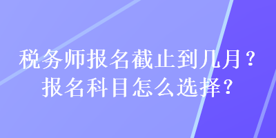 稅務(wù)師報(bào)名截止到幾月？報(bào)名科目怎么選擇？