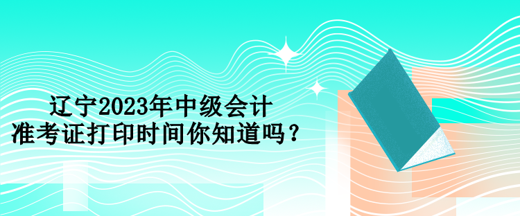 遼寧2023年中級(jí)會(huì)計(jì)準(zhǔn)考證打印時(shí)間你知道嗎？