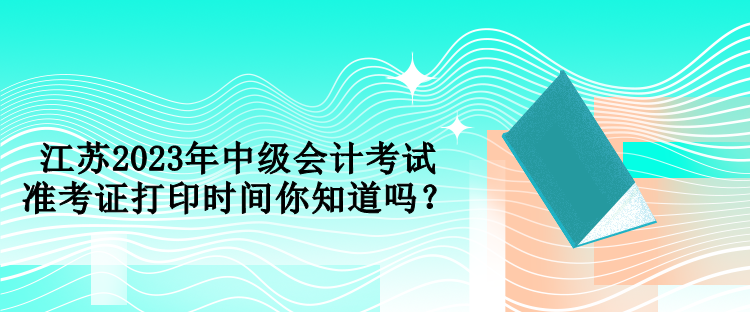 江蘇2023年中級(jí)會(huì)計(jì)考試準(zhǔn)考證打印時(shí)間你知道嗎？