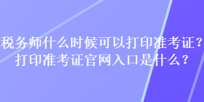 稅務(wù)師什么時候可以打印準(zhǔn)考證？打印準(zhǔn)考證官網(wǎng)入口是什么？