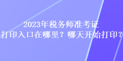 2023年稅務(wù)師準(zhǔn)考證打印入口在哪里？哪天開始打??？