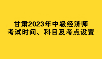 甘肅2023年中級(jí)經(jīng)濟(jì)師考試時(shí)間、科目及考點(diǎn)設(shè)置