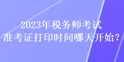 2023年稅務(wù)師考試準(zhǔn)考證打印時(shí)間哪天開始？