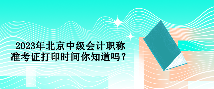 2023年北京中級會計職稱準考證打印時間你知道嗎？