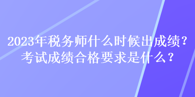 2023年稅務(wù)師什么時(shí)候出成績(jī)？考試成績(jī)合格要求是什么？