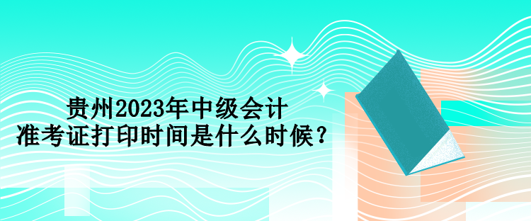 貴州2023年中級會計準考證打印時間是什么時候？