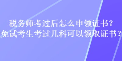 稅務(wù)師考過(guò)后怎么申領(lǐng)證書(shū)？免試考生考過(guò)幾科可以領(lǐng)取證書(shū)？