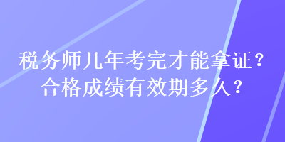 稅務(wù)師幾年考完才能拿證？合格成績有效期多久？