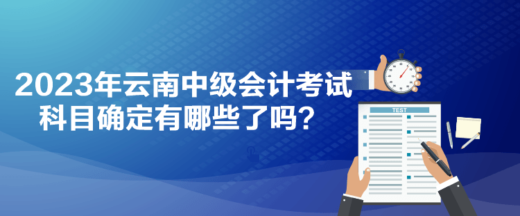 2023年云南中級會計考試科目確定有哪些了嗎？