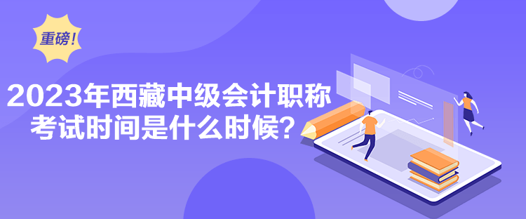 2023年西藏中級會計職稱考試時間是什么時候？