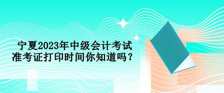 寧夏2023年中級(jí)會(huì)計(jì)考試準(zhǔn)考證打印時(shí)間你知道嗎？