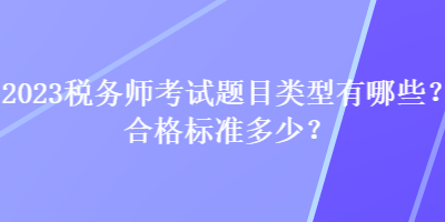 2023稅務(wù)師考試題目類型有哪些？合格標(biāo)準(zhǔn)多少？