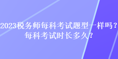 2023稅務(wù)師每科考試題型一樣嗎？每科考試時長多久？