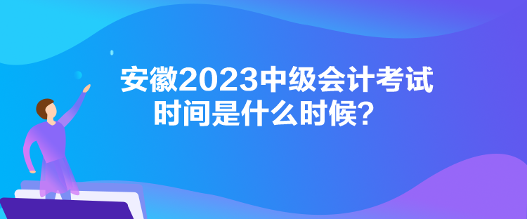 安徽2023中級(jí)會(huì)計(jì)考試時(shí)間是什么時(shí)候？