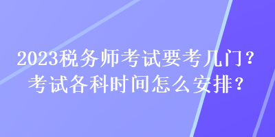 2023稅務(wù)師考試要考幾門？考試各科時(shí)間怎么安排？