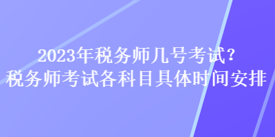 2023年稅務(wù)師幾號(hào)考試？稅務(wù)師考試各科目具體時(shí)間安排