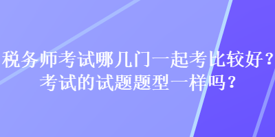 稅務師考試哪幾門一起考比較好？考試的試題題型一樣嗎？