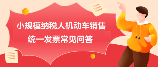 小規(guī)模納稅人機動車銷售統(tǒng)一發(fā)票常見問答