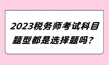 2023稅務(wù)師考試科目題型都是選擇題嗎？