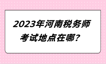 2023年河南稅務(wù)師考試地點(diǎn)在哪？