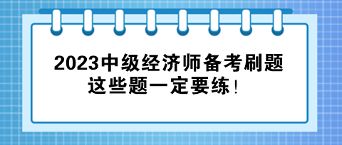 2023中級經(jīng)濟(jì)師備考刷題，這些題一定要練！