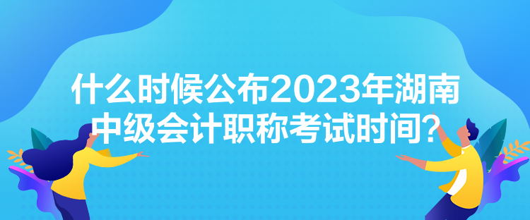 什么時(shí)候公布2023年湖南中級(jí)會(huì)計(jì)職稱考試時(shí)間？